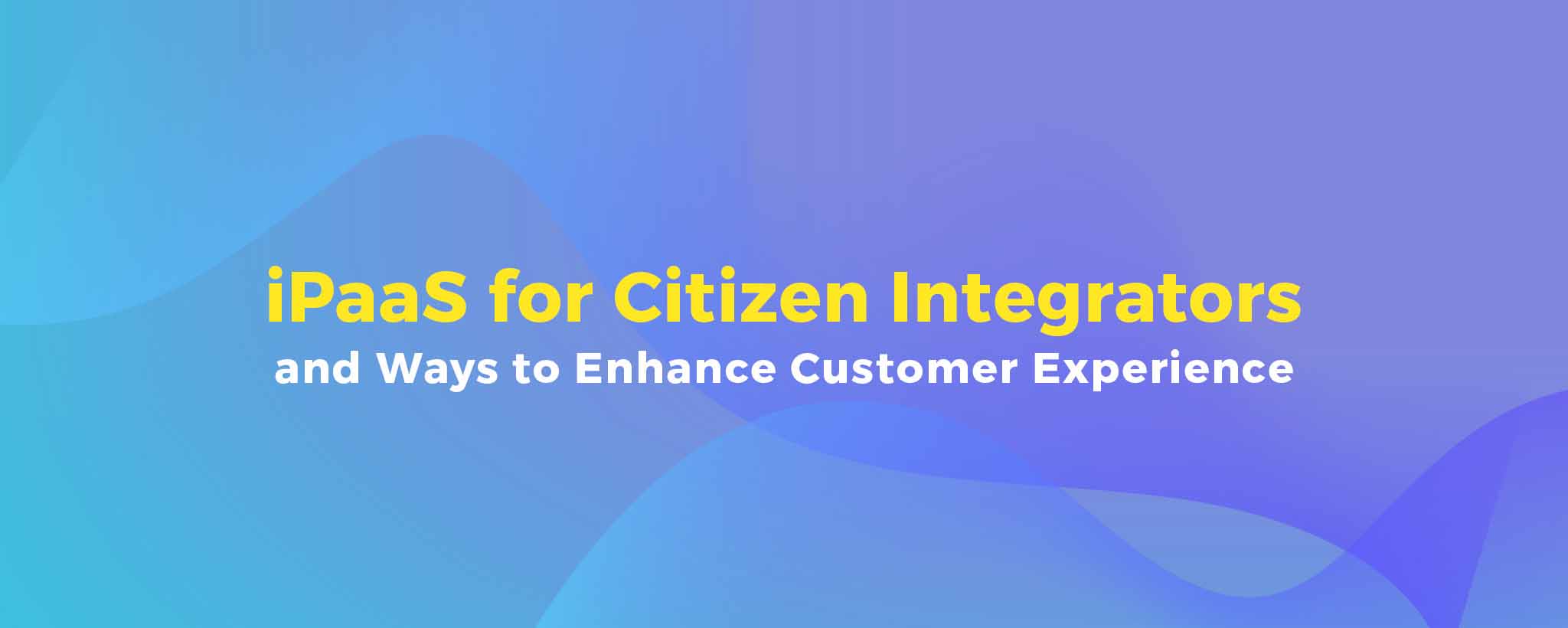 iPaaS for Citizen Integrators and Ways to Enhance Customer Experience