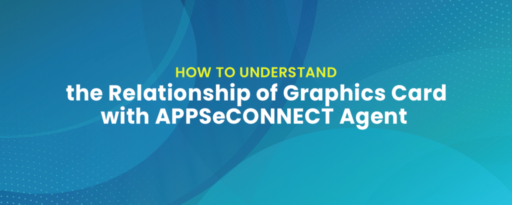 Understanding the Relationship of Graphics Card with APPSeCONNECT Agent
