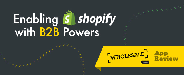 Enabling Shopify with B2B Powers : ‘Wholesale’ App Review
