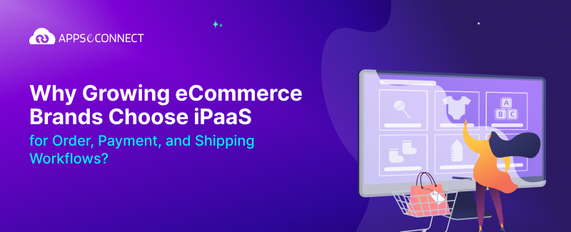 Why Growing eCommerce Brands Choose iPaaS for Order, Payment, and Shipping Workflows